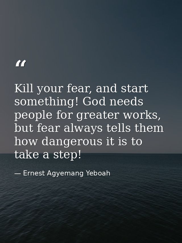 Kill your fear, and start something! God needs people for greater works, but fear always tells them how dangerous it is  — Ernest Agyemang Yeboah