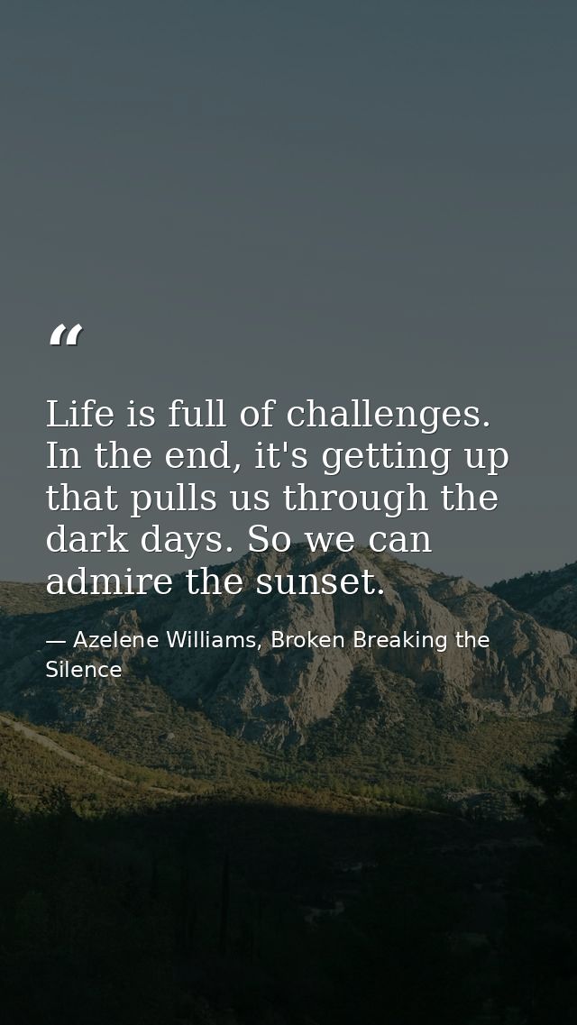 Life is full of challenges. In the end, it's getting up that pulls us through the dark days. So we can admire the sunset — Azelene Williams, Broken Breaking the Silence