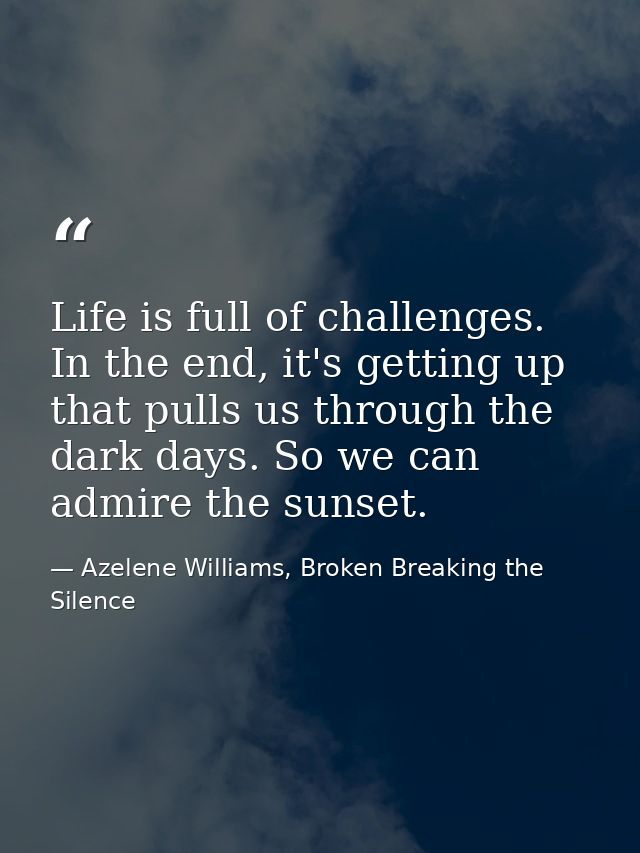 Life is full of challenges. In the end, it's getting up that pulls us through the dark days. So we can admire the sunset — Azelene Williams, Broken Breaking the Silence