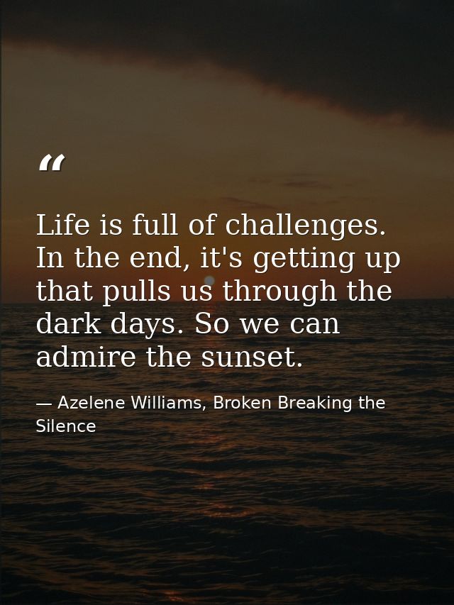 Life is full of challenges. In the end, it's getting up that pulls us through the dark days. So we can admire the sunset — Azelene Williams, Broken Breaking the Silence