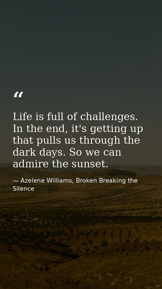 Life is full of challenges. In the end, it's getting up that pulls us through the dark days. So we can admire the sunset — Azelene Williams, Broken Breaking the Silence