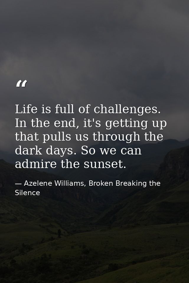 Life is full of challenges. In the end, it's getting up that pulls us through the dark days. So we can admire the sunset — Azelene Williams, Broken Breaking the Silence