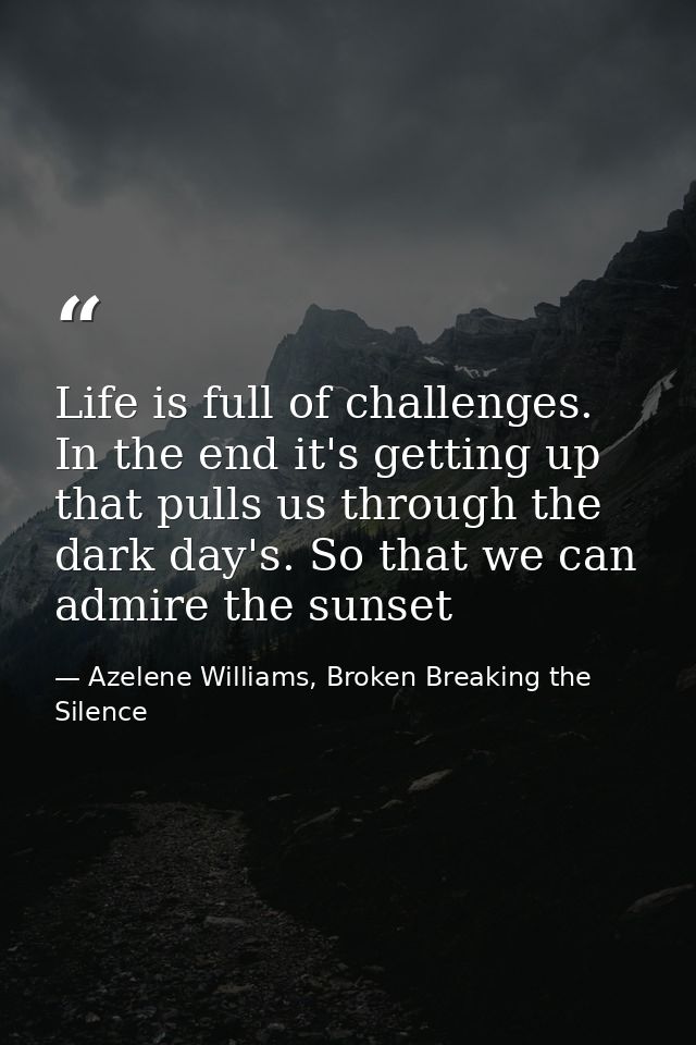 Life is full of challenges. In the end it's getting up that pulls us through the dark day's. So that we can admire the s — Azelene Williams, Broken Breaking the Silence