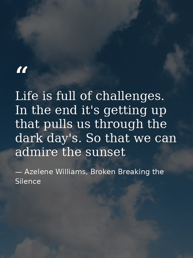 Life is full of challenges. In the end it's getting up that pulls us through the dark day's. So that we can admire the s — Azelene Williams, Broken Breaking the Silence