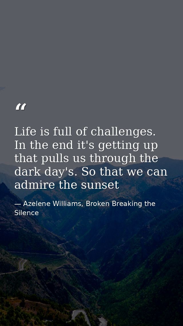 Life is full of challenges. In the end it's getting up that pulls us through the dark day's. So that we can admire the s — Azelene Williams, Broken Breaking the Silence