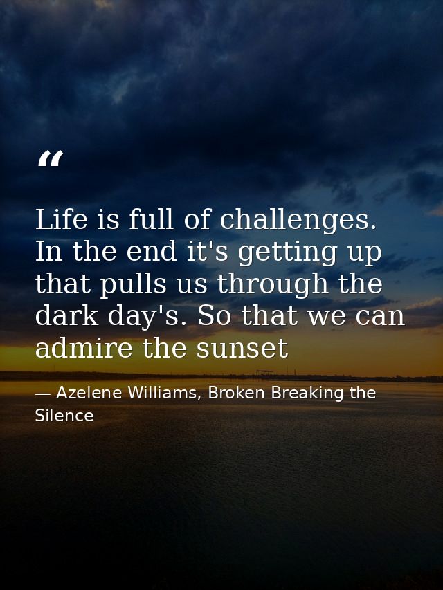 Life is full of challenges. In the end it's getting up that pulls us through the dark day's. So that we can admire the s — Azelene Williams, Broken Breaking the Silence