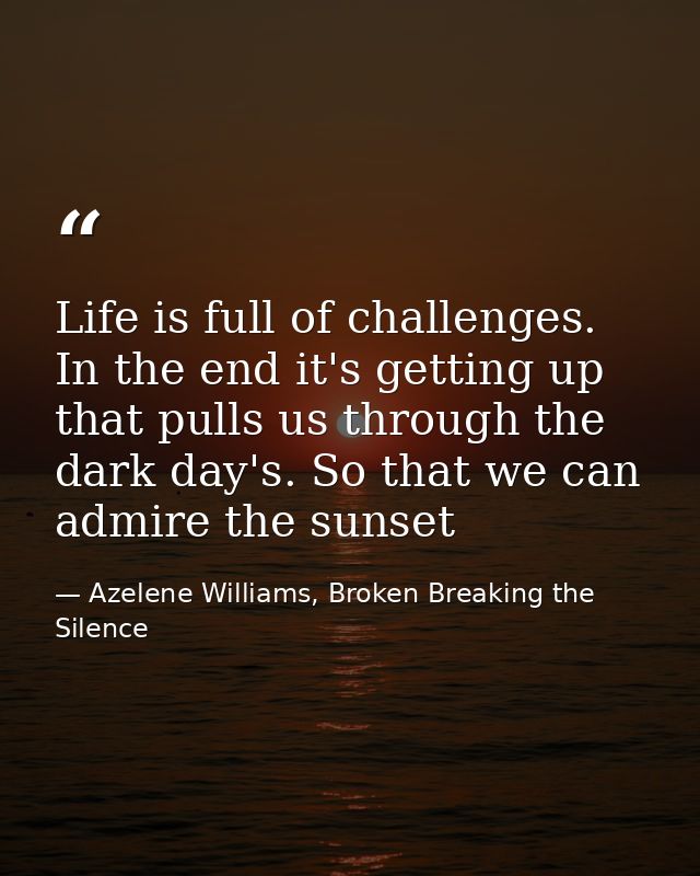 Life is full of challenges. In the end it's getting up that pulls us through the dark day's. So that we can admire the s — Azelene Williams, Broken Breaking the Silence