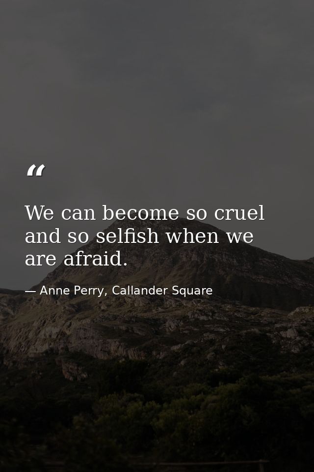 We can become so cruel and so selfish when we are afraid. — Anne Perry, Callander Square