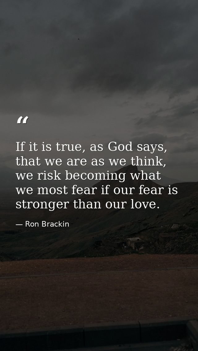 If it is true, as God says, that we are as we think, we risk becoming what we most fear if our fear is stronger than our — Ron Brackin
