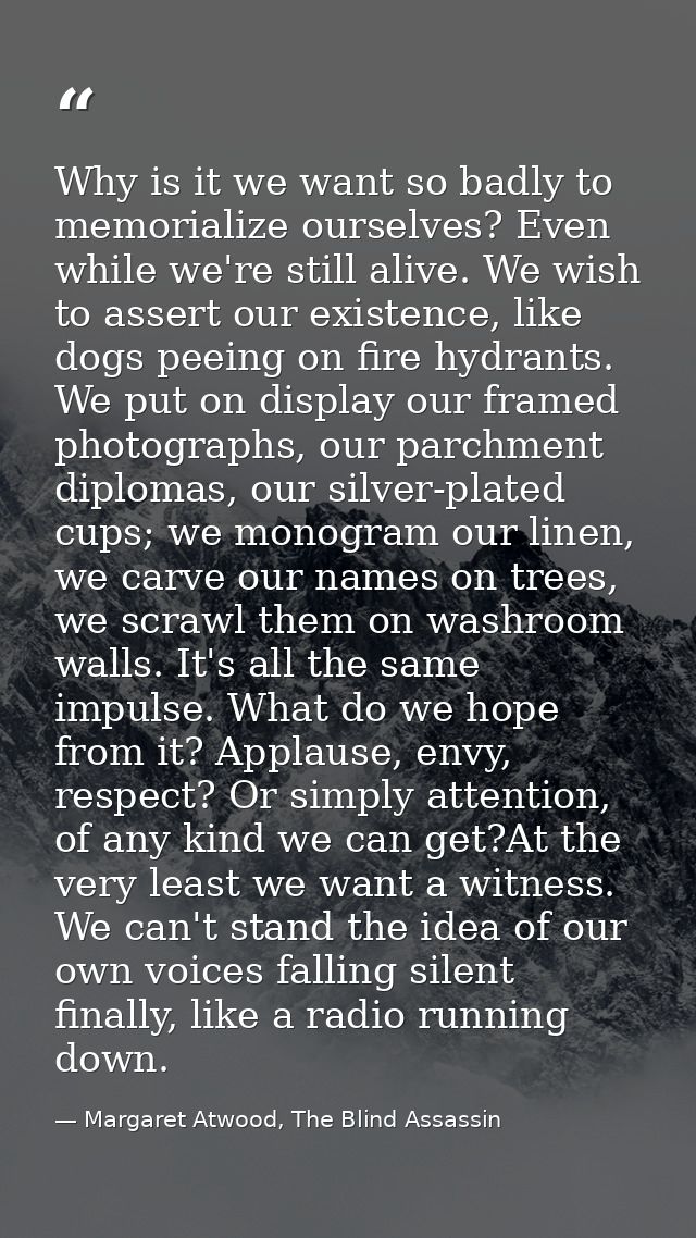 Why is it we want so badly to memorialize ourselves? Even while we're still alive. We wish to assert our existence, like — Margaret Atwood, The Blind Assassin