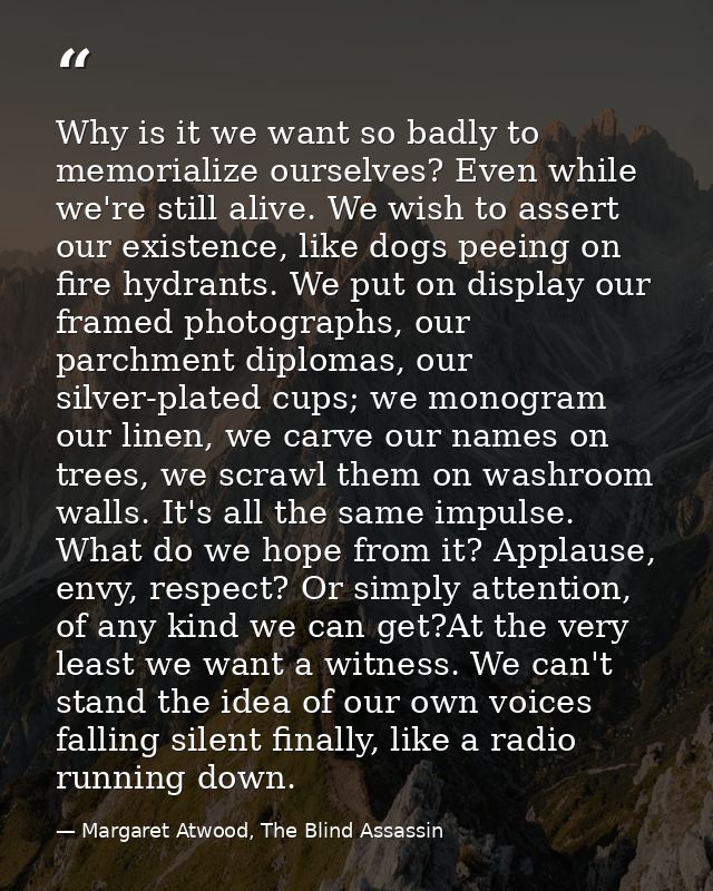 Why is it we want so badly to memorialize ourselves? Even while we're still alive. We wish to assert our existence, like — Margaret Atwood, The Blind Assassin
