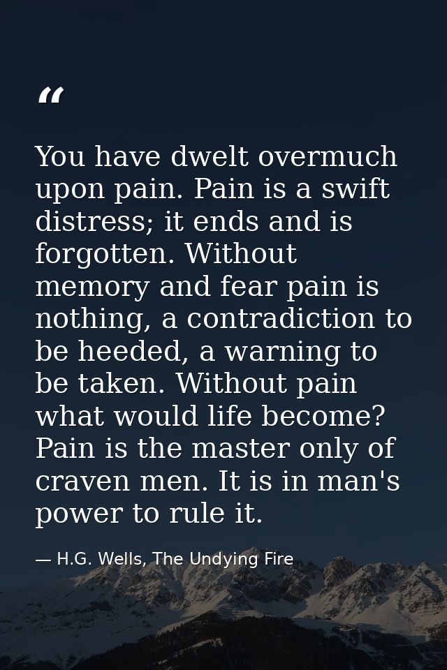 You have dwelt overmuch upon pain. Pain is a swift distress; it ends and is forgotten. Without memory and fear pain is n — H.G. Wells, The Undying Fire