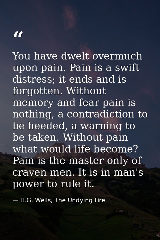 You have dwelt overmuch upon pain. Pain is a swift distress; it ends and is forgotten. Without memory and fear pain is n — H.G. Wells, The Undying Fire
