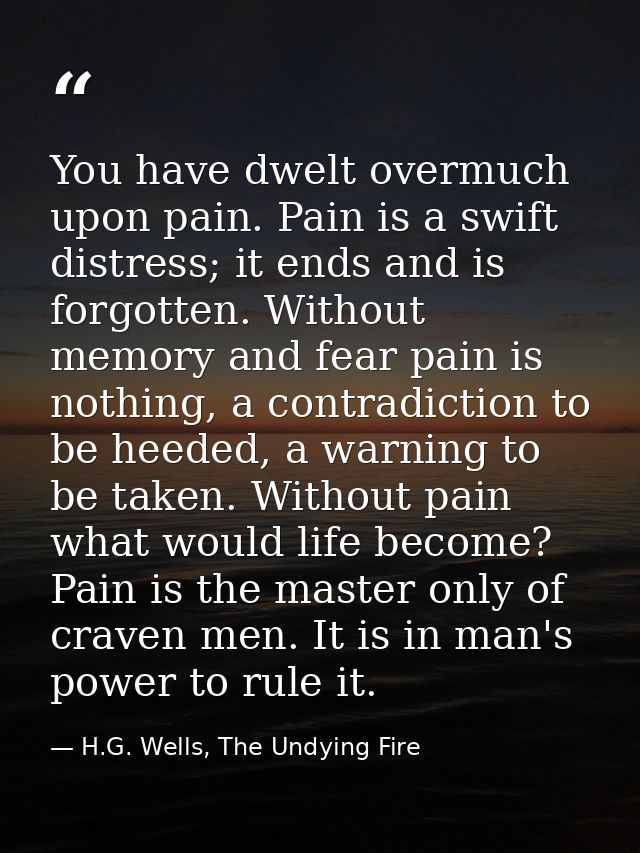 You have dwelt overmuch upon pain. Pain is a swift distress; it ends and is forgotten. Without memory and fear pain is n — H.G. Wells, The Undying Fire