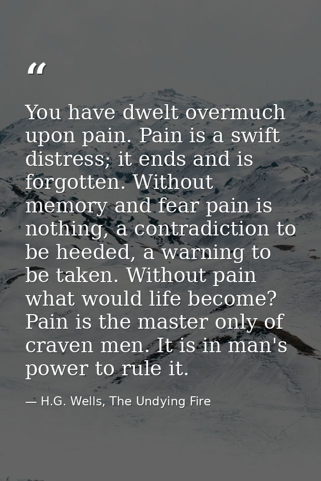 You have dwelt overmuch upon pain. Pain is a swift distress; it ends and is forgotten. Without memory and fear pain is n — H.G. Wells, The Undying Fire