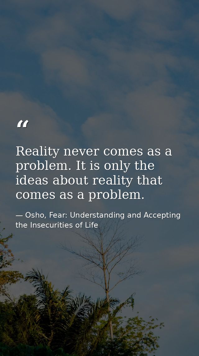 Reality never comes as a problem. It is only the ideas about reality that comes as a problem. — Osho, Fear: Understanding and Accepting the Insecurities of Life