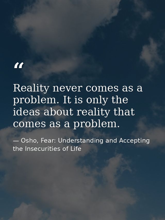 Reality never comes as a problem. It is only the ideas about reality that comes as a problem. — Osho, Fear: Understanding and Accepting the Insecurities of Life