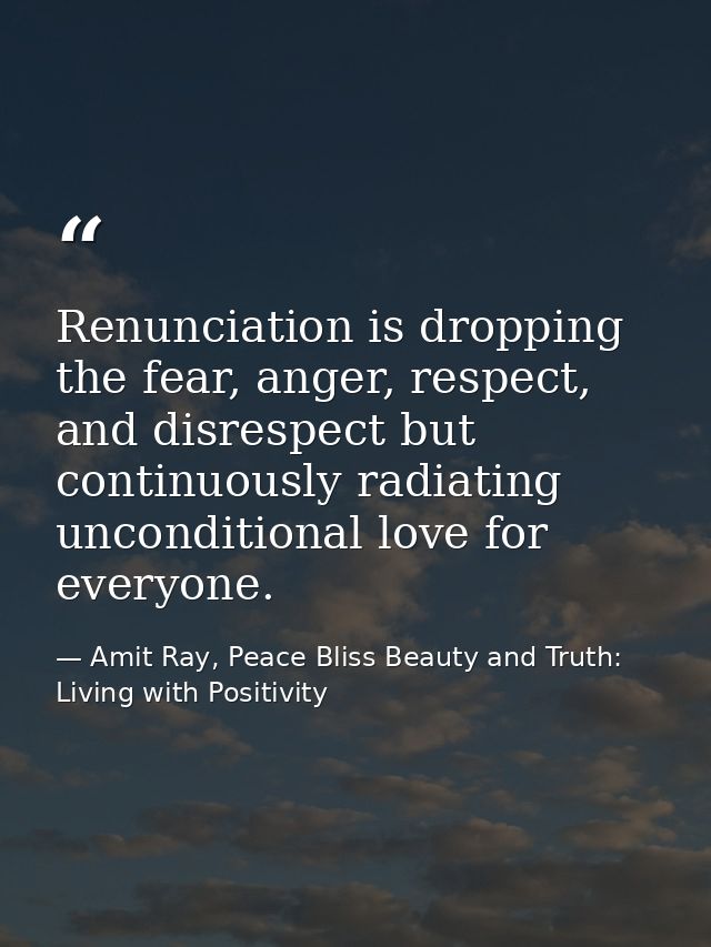 Renunciation is dropping the fear, anger, respect, and disrespect but continuously radiating unconditional love for ever — Amit Ray, Peace Bliss Beauty and Truth: Living with Positivity