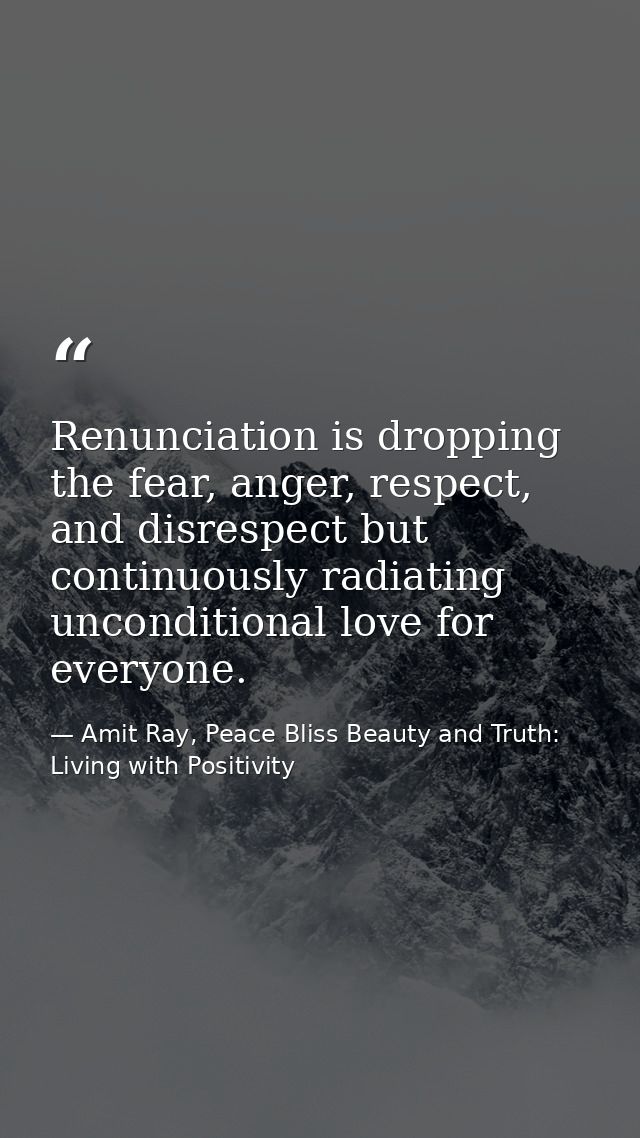 Renunciation is dropping the fear, anger, respect, and disrespect but continuously radiating unconditional love for ever — Amit Ray, Peace Bliss Beauty and Truth: Living with Positivity