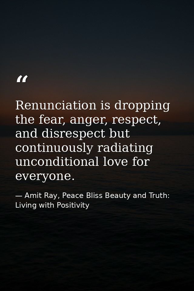 Renunciation is dropping the fear, anger, respect, and disrespect but continuously radiating unconditional love for ever — Amit Ray, Peace Bliss Beauty and Truth: Living with Positivity