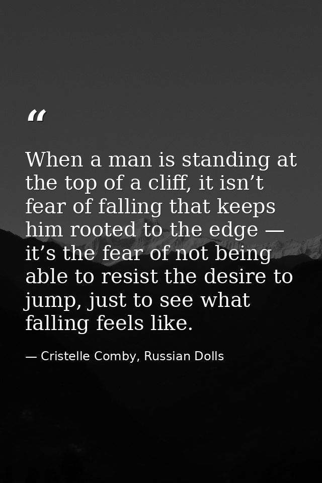When a man is standing at the top of a cliff, it isn’t fear of falling that keeps him rooted to the edge — it’s the fear — Cristelle Comby, Russian Dolls