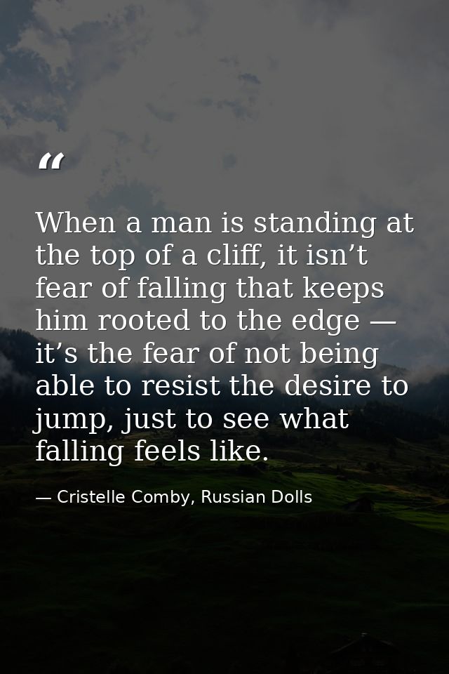 When a man is standing at the top of a cliff, it isn’t fear of falling that keeps him rooted to the edge — it’s the fear — Cristelle Comby, Russian Dolls