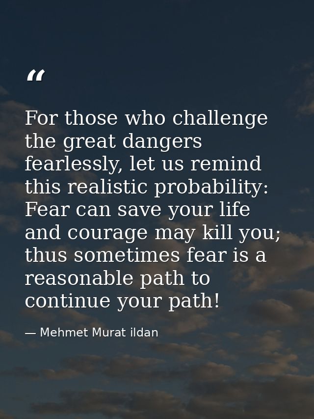 For those who challenge the great dangers fearlessly, let us remind this realistic probability: Fear can save your life  — Mehmet Murat ildan