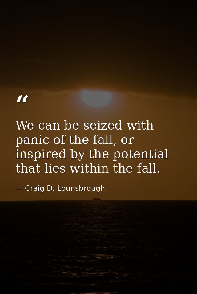 We can be seized with panic of the fall, or inspired by the potential that lies within the fall. — Craig D. Lounsbrough