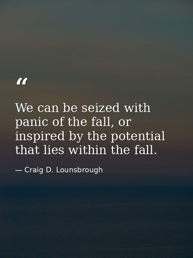 We can be seized with panic of the fall, or inspired by the potential that lies within the fall. — Craig D. Lounsbrough
