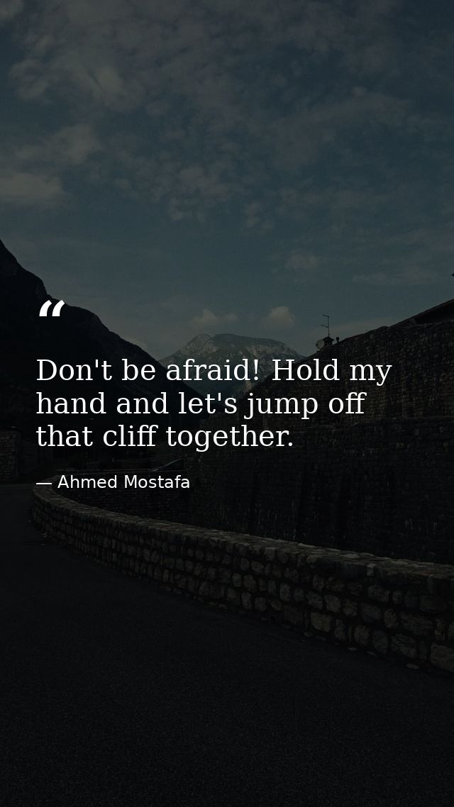 Don't be afraid! Hold my hand and let's jump off that cliff together. — Ahmed Mostafa