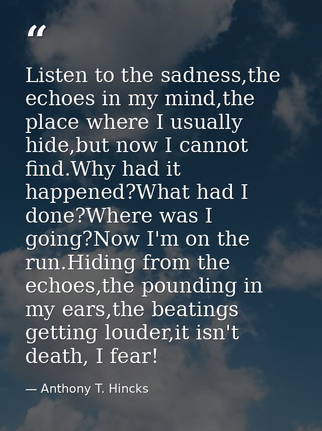 Listen to the sadness,the echoes in my mind,the place where I usually hide,but now I cannot find.Why had it happened?Wha — Anthony T. Hincks