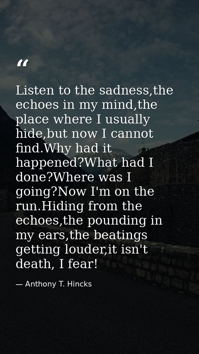 Listen to the sadness,the echoes in my mind,the place where I usually hide,but now I cannot find.Why had it happened?Wha — Anthony T. Hincks
