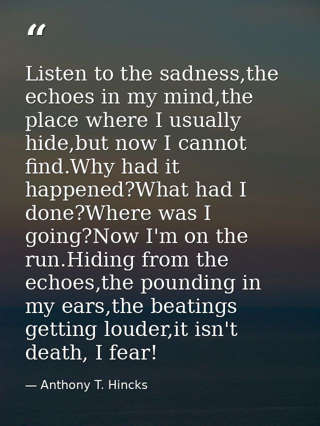 Listen to the sadness,the echoes in my mind,the place where I usually hide,but now I cannot find.Why had it happened?Wha — Anthony T. Hincks