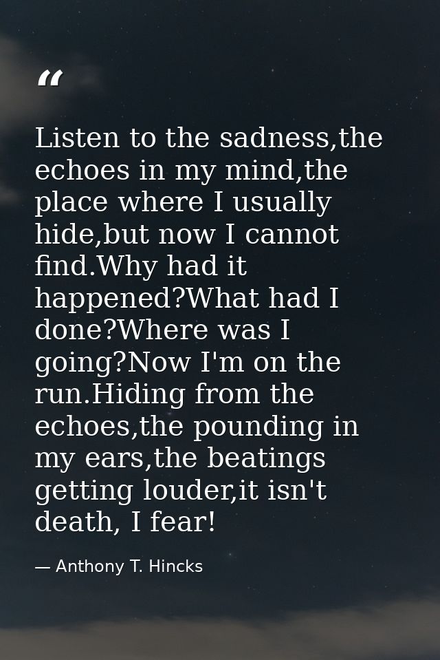 Listen to the sadness,the echoes in my mind,the place where I usually hide,but now I cannot find.Why had it happened?Wha — Anthony T. Hincks
