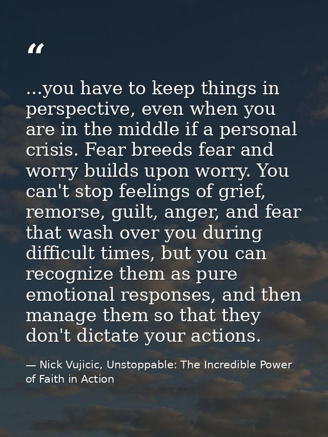 ...you have to keep things in perspective, even when you are in the middle if a personal crisis. Fear breeds fear and wo — Nick Vujicic, Unstoppable: The Incredible Power of Faith in Action