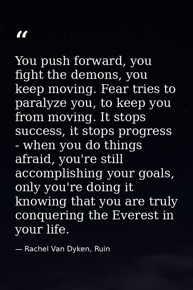You push forward, you fight the demons, you keep moving. Fear tries to paralyze you, to keep you from moving. It stops s — Rachel Van Dyken, Ruin