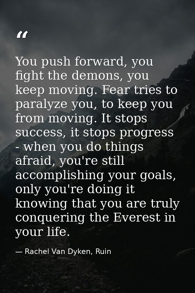 You push forward, you fight the demons, you keep moving. Fear tries to paralyze you, to keep you from moving. It stops s — Rachel Van Dyken, Ruin