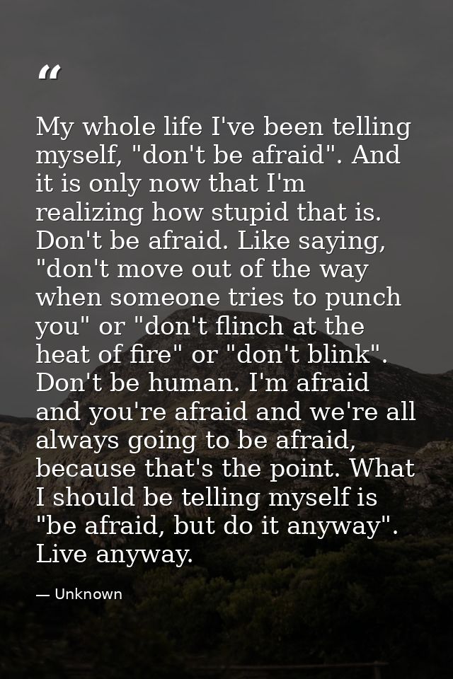 My whole life I've been telling myself, "don't be afraid". And it is only now that I'm realizing how stupid that is. Don — Unknown