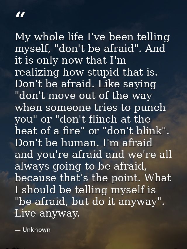 My whole life I've been telling myself, "don't be afraid". And it is only now that I'm realizing how stupid that is. Don — Unknown
