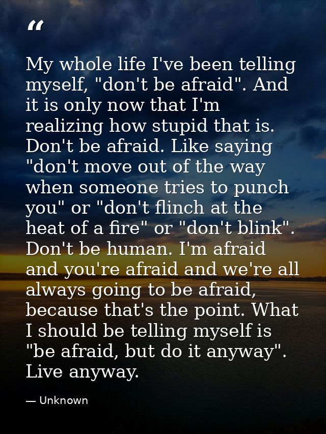 My whole life I've been telling myself, "don't be afraid". And it is only now that I'm realizing how stupid that is. Don — Unknown