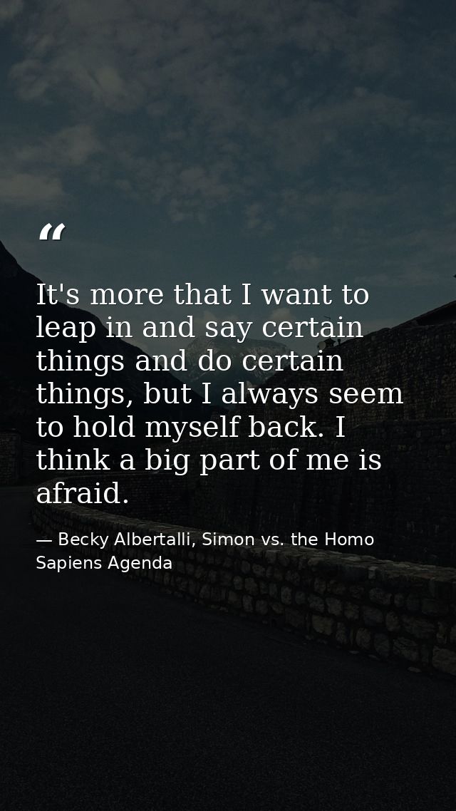 It's more that I want to leap in and say certain things and do certain things, but I always seem to hold myself back. I  — Becky Albertalli, Simon vs. the Homo Sapiens Agenda