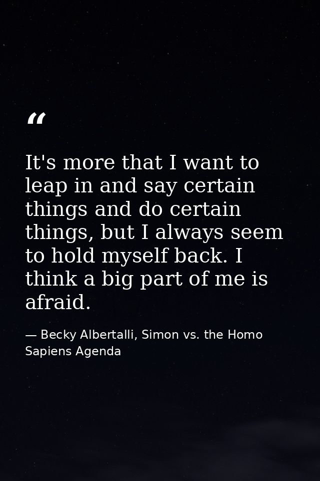 It's more that I want to leap in and say certain things and do certain things, but I always seem to hold myself back. I  — Becky Albertalli, Simon vs. the Homo Sapiens Agenda