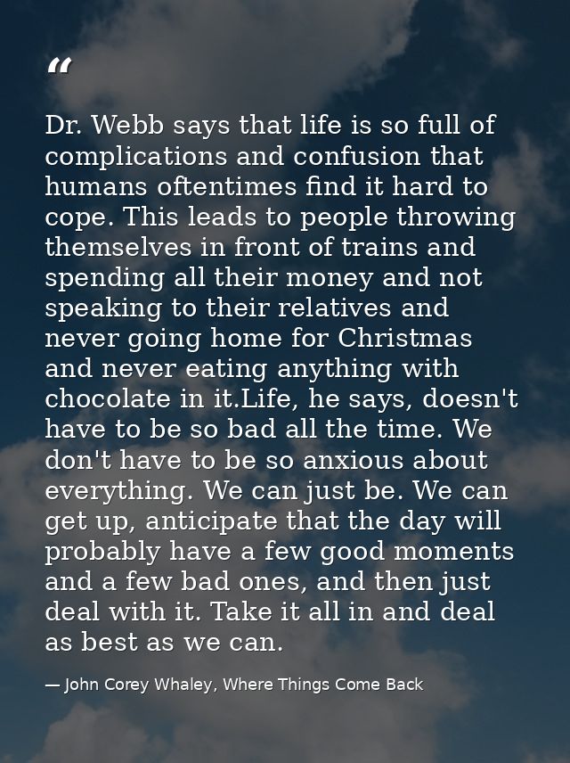 Dr. Webb says that life is so full of complications and confusion that humans oftentimes find it hard to cope. This lead — John Corey Whaley, Where Things Come Back