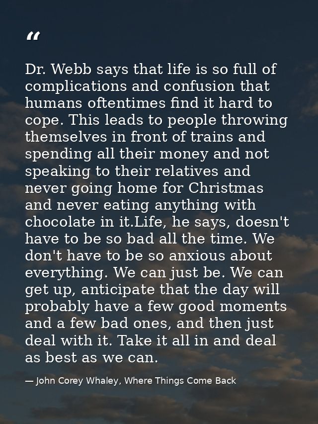 Dr. Webb says that life is so full of complications and confusion that humans oftentimes find it hard to cope. This lead — John Corey Whaley, Where Things Come Back