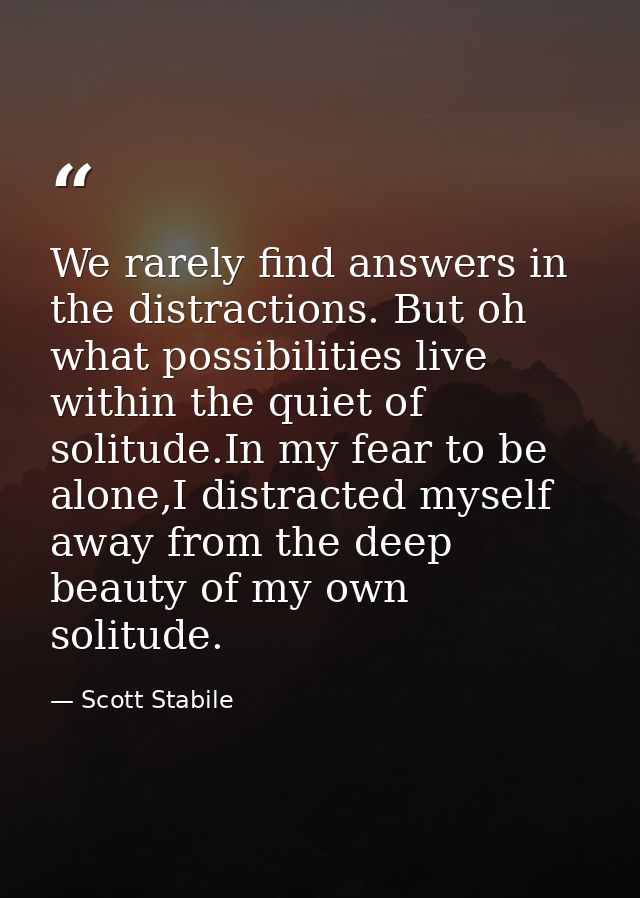 We rarely find answers in the distractions. But oh what possibilities live within the quiet of solitude.In my fear to be — Scott Stabile