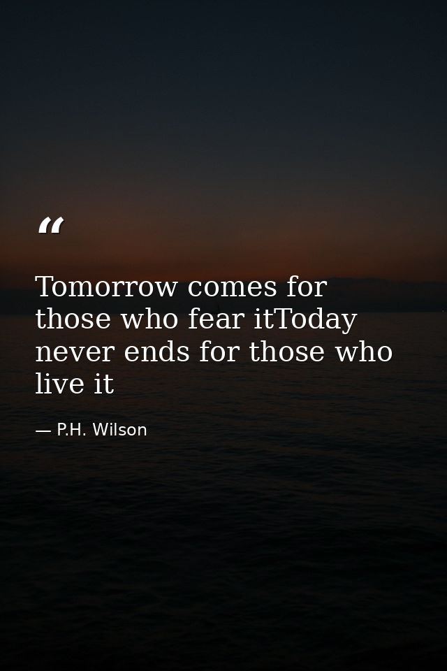 Tomorrow comes for those who fear itToday never ends for those who live it — P.H. Wilson