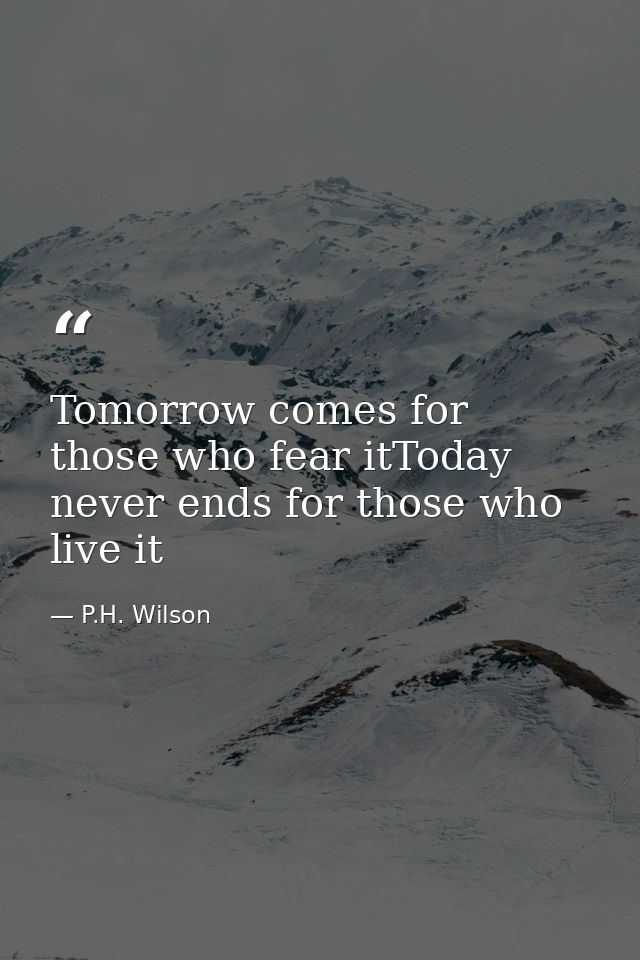 Tomorrow comes for those who fear itToday never ends for those who live it — P.H. Wilson