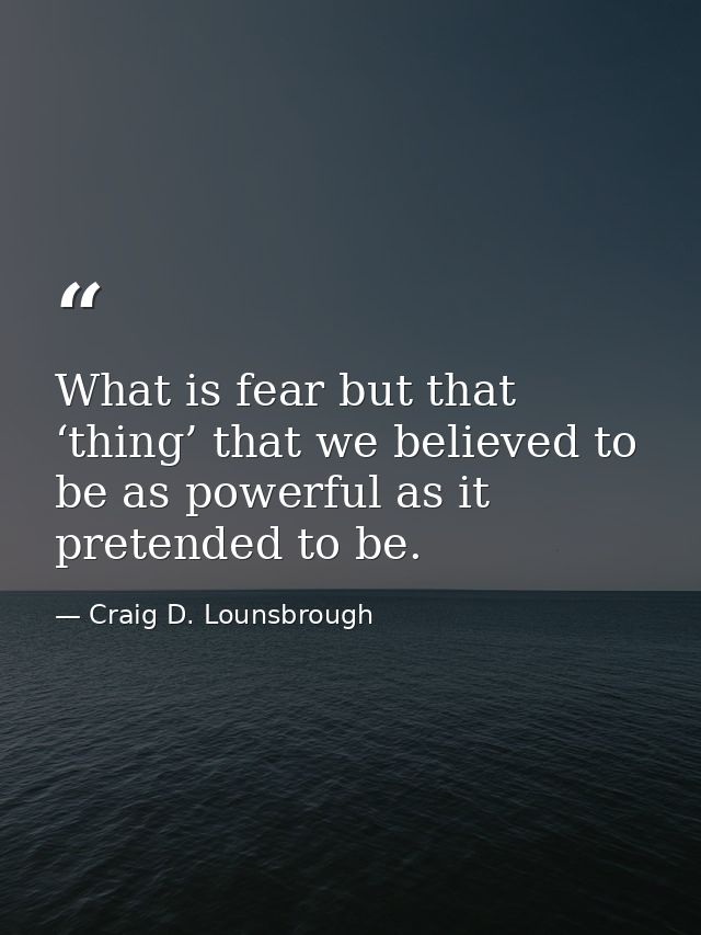 What is fear but that ‘thing’ that we believed to be as powerful as it pretended to be. — Craig D. Lounsbrough