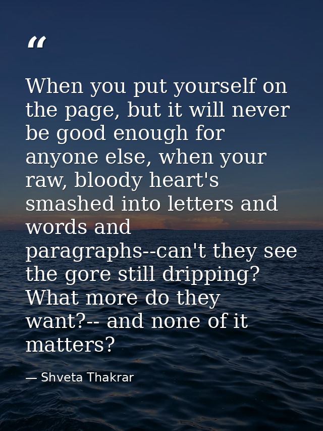 When you put yourself on the page, but it will never be good enough for anyone else, when your raw, bloody heart's smash — Shveta Thakrar