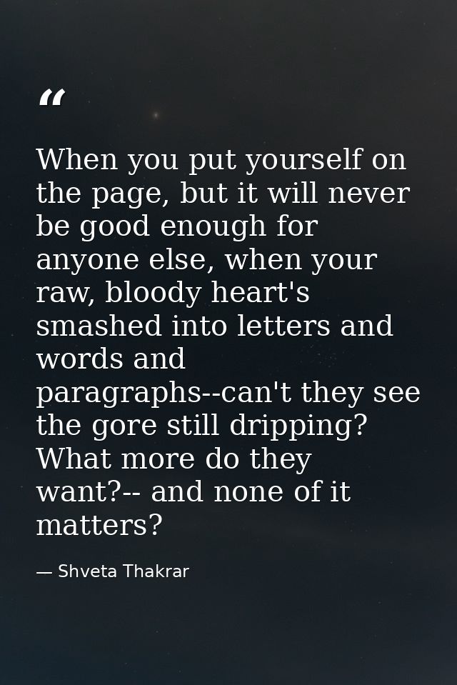 When you put yourself on the page, but it will never be good enough for anyone else, when your raw, bloody heart's smash — Shveta Thakrar